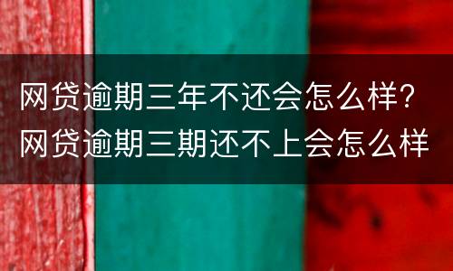 网贷逾期三年不还会怎么样? 网贷逾期三期还不上会怎么样