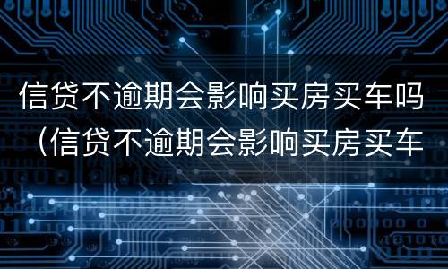 信贷不逾期会影响买房买车吗（信贷不逾期会影响买房买车吗）