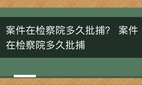 案件在检察院多久批捕？ 案件在检察院多久批捕
