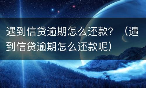 遇到信贷逾期怎么还款？（遇到信贷逾期怎么还款呢）