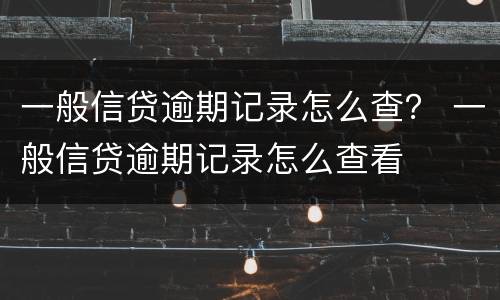 一般信贷逾期记录怎么查？ 一般信贷逾期记录怎么查看