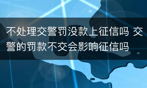 不处理交警罚没款上征信吗 交警的罚款不交会影响征信吗