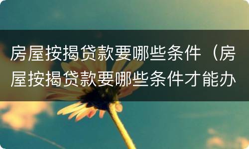 房屋按揭贷款要哪些条件（房屋按揭贷款要哪些条件才能办理）