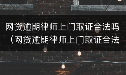 网贷逾期律师上门取证合法吗（网贷逾期律师上门取证合法吗安全吗）