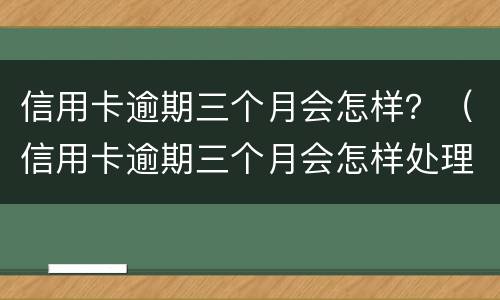 信用卡逾期三个月会怎样？（信用卡逾期三个月会怎样处理）