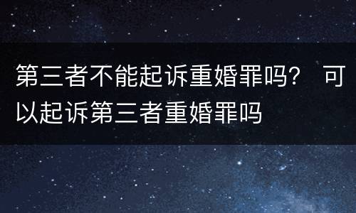 第三者不能起诉重婚罪吗？ 可以起诉第三者重婚罪吗