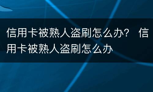 信用卡被熟人盗刷怎么办？ 信用卡被熟人盗刷怎么办