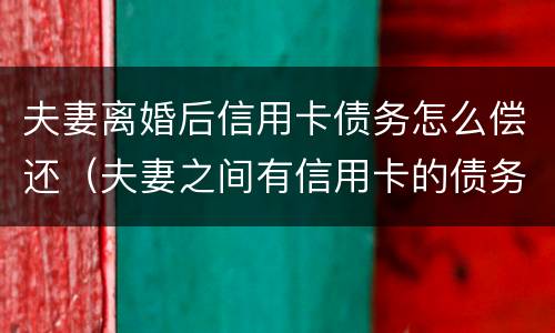夫妻离婚后信用卡债务怎么偿还（夫妻之间有信用卡的债务可以离婚吗）