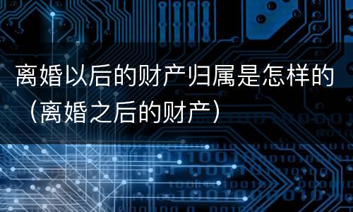 离婚以后的财产归属是怎样的（离婚之后的财产）