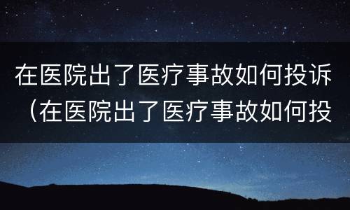 在医院出了医疗事故如何投诉（在医院出了医疗事故如何投诉他）