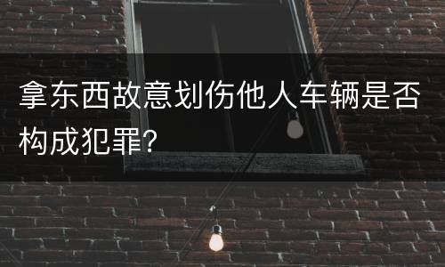 拿东西故意划伤他人车辆是否构成犯罪？