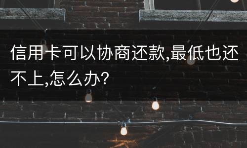信用卡可以协商还款,最低也还不上,怎么办？