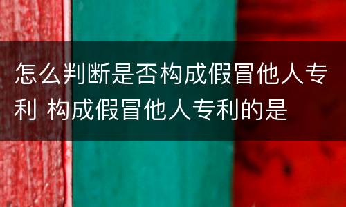 怎么判断是否构成假冒他人专利 构成假冒他人专利的是