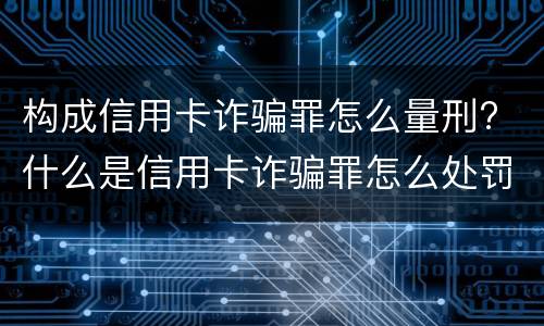 构成信用卡诈骗罪怎么量刑? 什么是信用卡诈骗罪怎么处罚