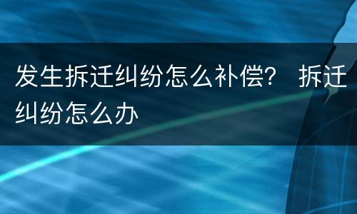 发生拆迁纠纷怎么补偿？ 拆迁纠纷怎么办