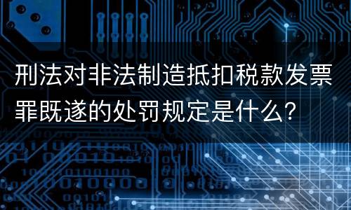 刑法对非法制造抵扣税款发票罪既遂的处罚规定是什么？