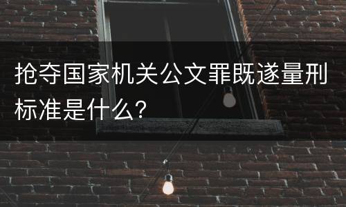 抢夺国家机关公文罪既遂量刑标准是什么？