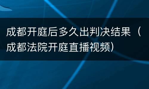 成都开庭后多久出判决结果（成都法院开庭直播视频）
