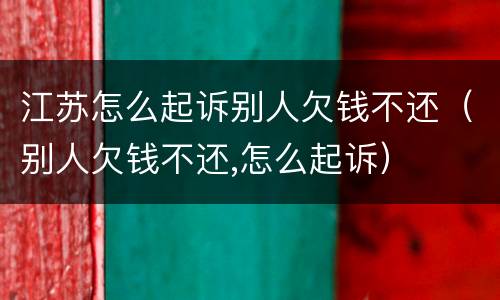江苏怎么起诉别人欠钱不还（别人欠钱不还,怎么起诉）