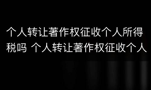 个人转让著作权征收个人所得税吗 个人转让著作权征收个人所得税吗