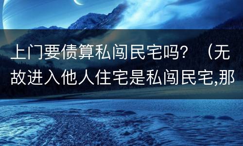 上门要债算私闯民宅吗？（无故进入他人住宅是私闯民宅,那上门讨债算不算在内?）