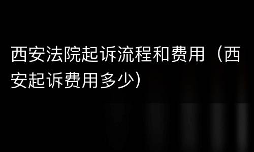 西安法院起诉流程和费用（西安起诉费用多少）