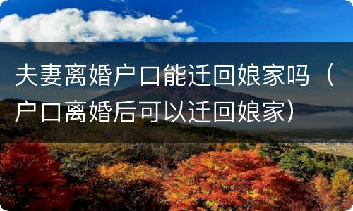夫妻离婚户口能迁回娘家吗（户口离婚后可以迁回娘家）