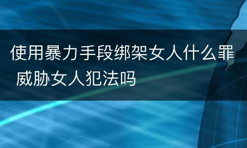 使用暴力手段绑架女人什么罪 威胁女人犯法吗