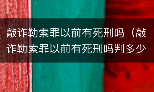 敲诈勒索罪以前有死刑吗（敲诈勒索罪以前有死刑吗判多少年）