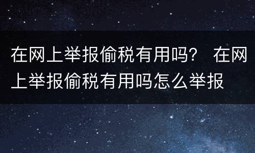 在网上举报偷税有用吗？ 在网上举报偷税有用吗怎么举报