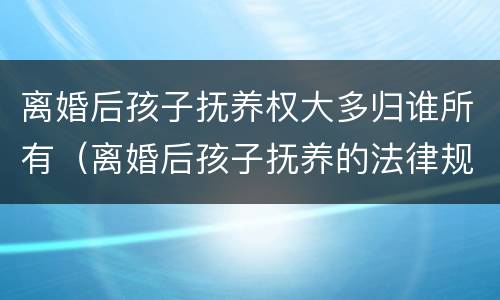 离婚后孩子抚养权大多归谁所有（离婚后孩子抚养的法律规定）