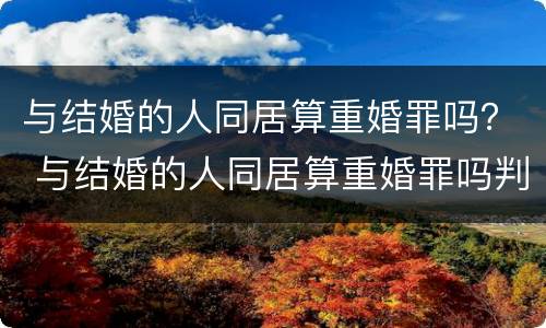 与结婚的人同居算重婚罪吗？ 与结婚的人同居算重婚罪吗判几年