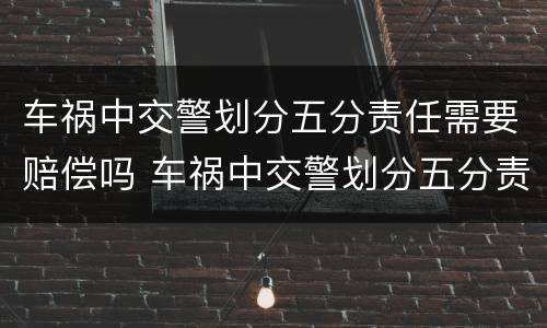 车祸中交警划分五分责任需要赔偿吗 车祸中交警划分五分责任需要赔偿吗