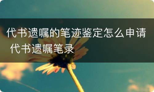 代书遗嘱的笔迹鉴定怎么申请 代书遗嘱笔录