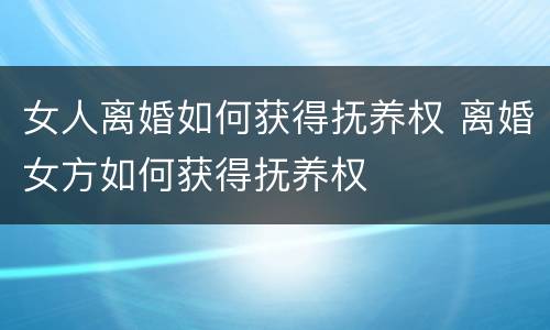女人离婚如何获得抚养权 离婚女方如何获得抚养权