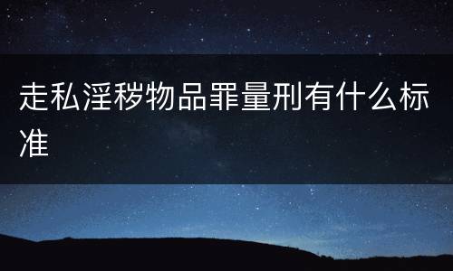 走私淫秽物品罪量刑有什么标准