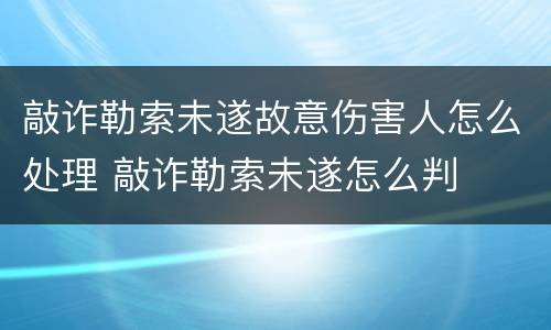 敲诈勒索未遂故意伤害人怎么处理 敲诈勒索未遂怎么判