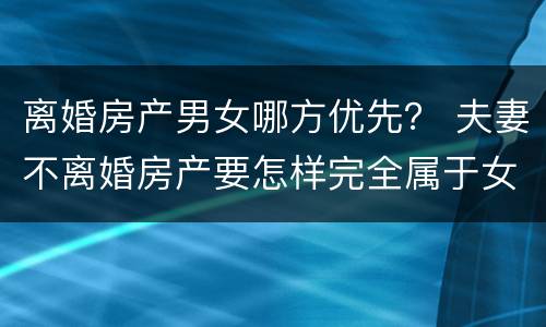 离婚房产男女哪方优先？ 夫妻不离婚房产要怎样完全属于女方