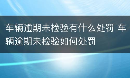 车辆逾期未检验有什么处罚 车辆逾期未检验如何处罚
