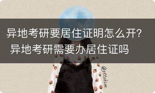 异地考研要居住证明怎么开？ 异地考研需要办居住证吗