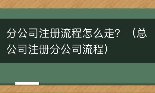 分公司注册流程怎么走？（总公司注册分公司流程）