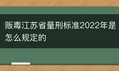 贩毒江苏省量刑标准2022年是怎么规定的