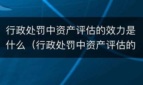 行政处罚中资产评估的效力是什么（行政处罚中资产评估的效力是什么）