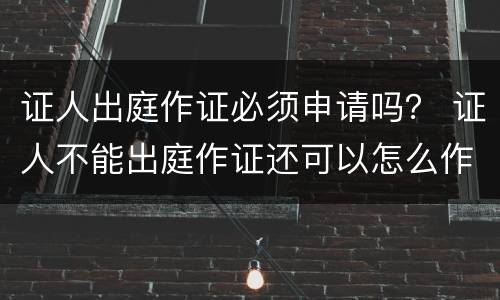 证人出庭作证必须申请吗？ 证人不能出庭作证还可以怎么作证
