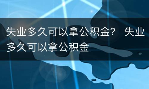 失业多久可以拿公积金？ 失业多久可以拿公积金