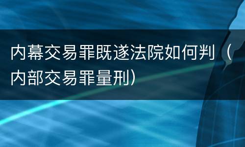 内幕交易罪既遂法院如何判（内部交易罪量刑）