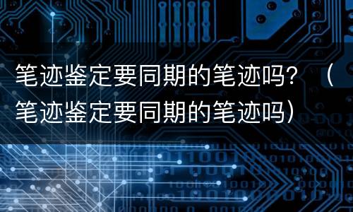 笔迹鉴定要同期的笔迹吗？（笔迹鉴定要同期的笔迹吗）