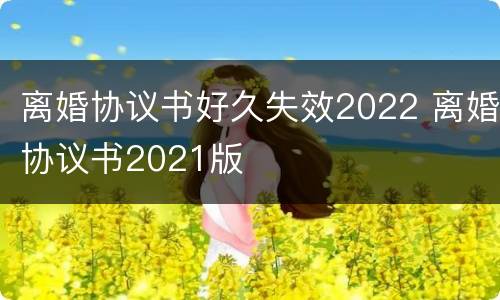 离婚协议书好久失效2022 离婚协议书2021版