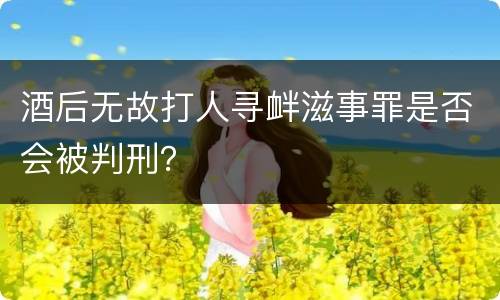 酒后无故打人寻衅滋事罪是否会被判刑？