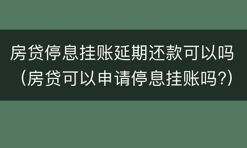 房贷停息挂账延期还款可以吗（房贷可以申请停息挂账吗?）